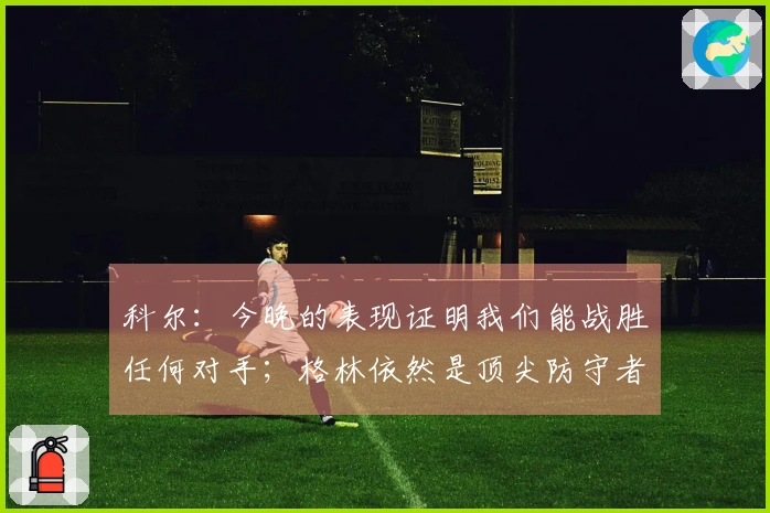 科尔:今晚的表现证明我们能战胜任何对手;格林依然是顶尖防守者