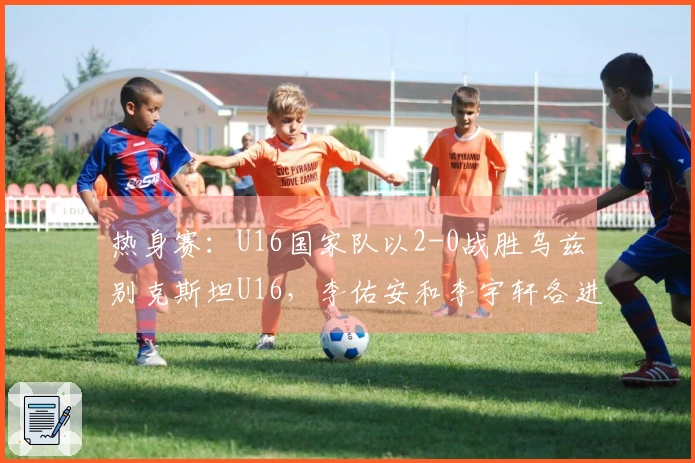 热身赛：U16国家队以2-0战胜乌兹别克斯坦U16，李佑安和李宇轩各进一球