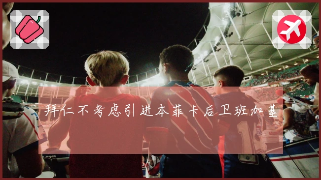 拜仁不考虑引进本菲卡后卫班加基