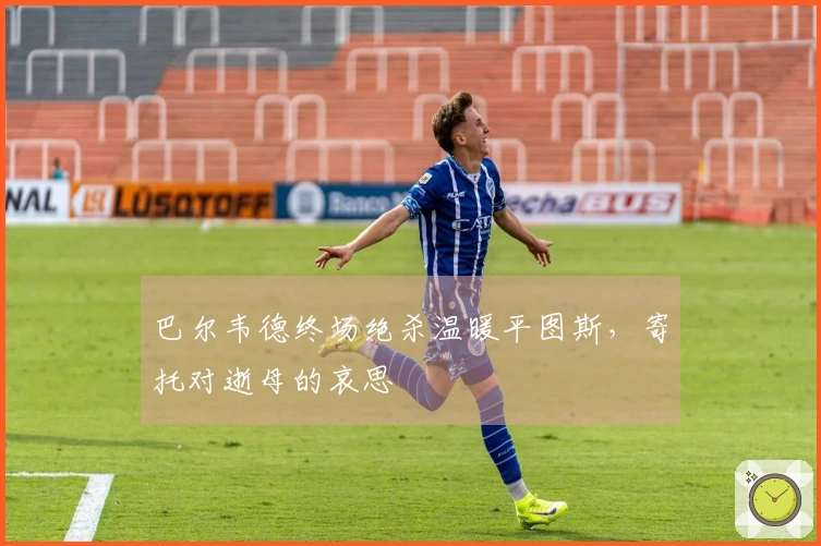 巴尔韦德终场绝杀温暖平图斯，寄托对逝母的哀思