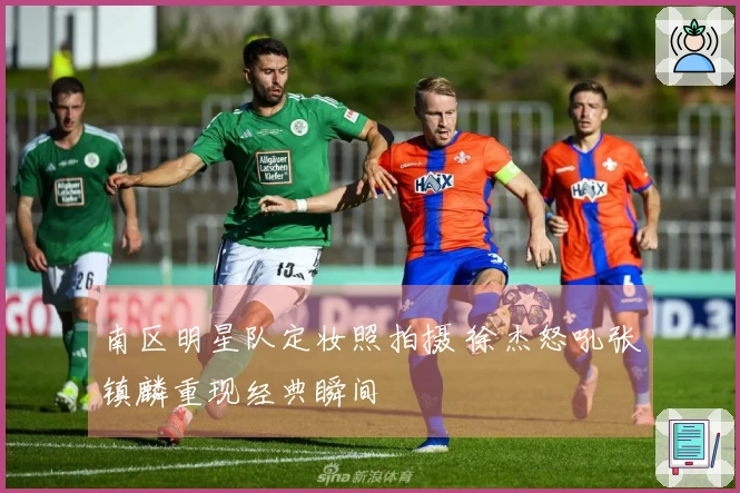 南区明星队定妆照拍摄 徐杰怒吼张镇麟重现经典瞬间