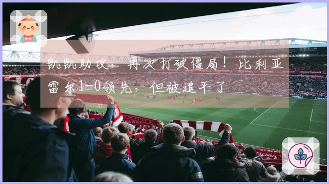 凯凯助攻，再次打破僵局！比利亚雷尔1-0领先，但被追平了