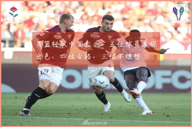 男篮轻取中国台北，五位球员表现出色，四位合格，三位不理想