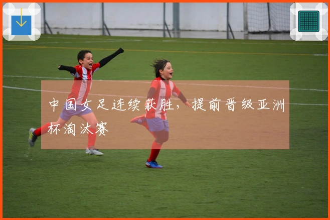 中国女足连续获胜，提前晋级亚洲杯淘汰赛