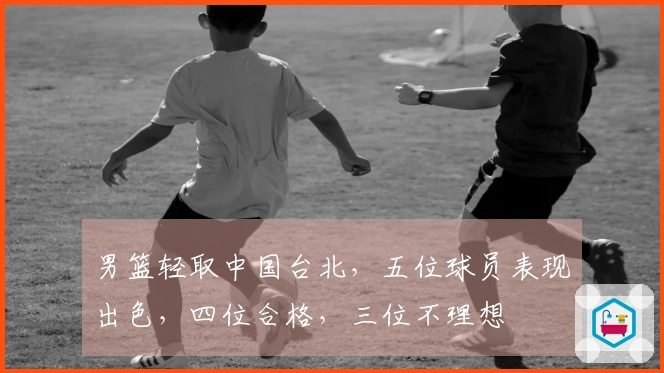 男篮轻取中国台北，五位球员表现出色，四位合格，三位不理想