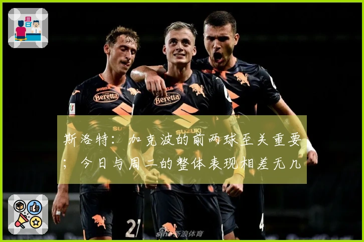 斯洛特：加克波的前两球至关重要；今日与周二的整体表现相差无几
