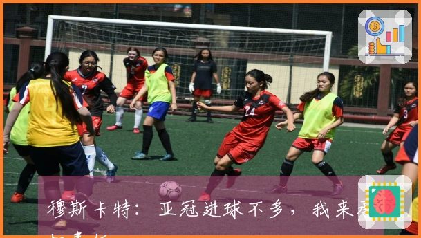 穆斯卡特：亚冠进球不多，我来承担责任