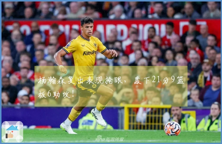 杨瀚森复出表现抢眼，轰下21分9篮板6助攻！