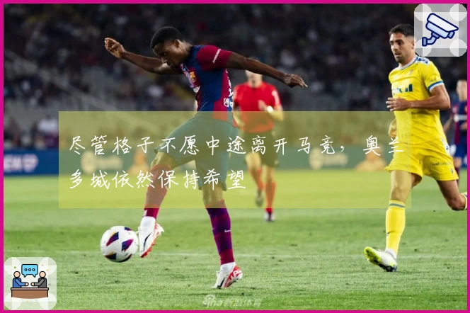 尽管格子不愿中途离开马竞，奥兰多城依然保持希望