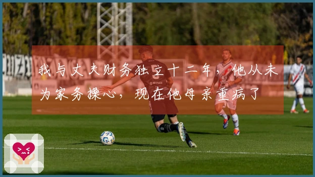 我与丈夫财务独立十二年，他从未为家务操心，现在他母亲重病了
