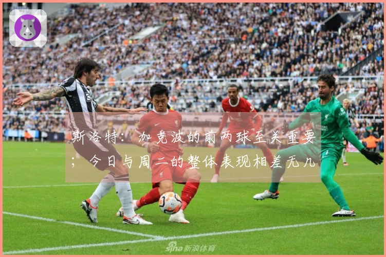 斯洛特：加克波的前两球至关重要；今日与周二的整体表现相差无几