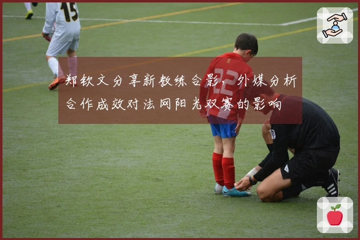 郑钦文分享新教练合影，外媒分析合作成效对法网阳光双赛的影响