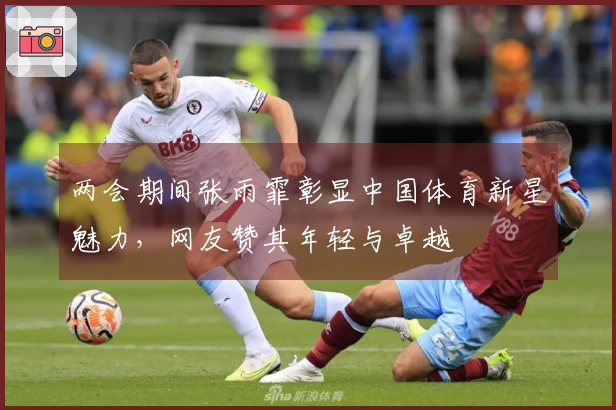 两会期间张雨霏彰显中国体育新星魅力，网友赞其年轻与卓越