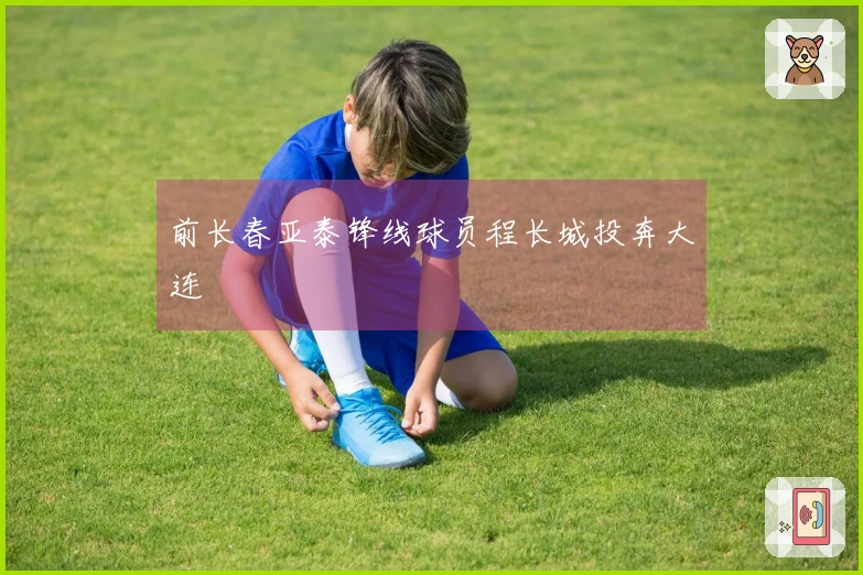 前长春亚泰锋线球员程长城投奔大连