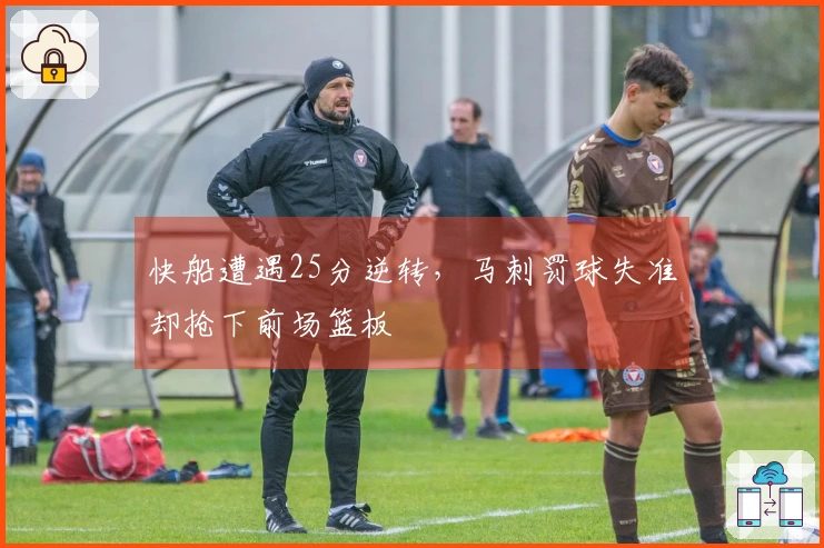 快船遭遇25分逆转,马刺罚球失准却抢下前场篮板