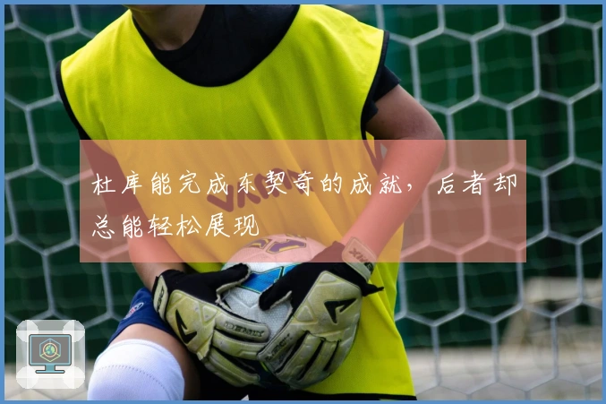 杜库能完成东契奇的成就，后者却总能轻松展现