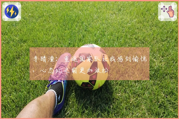 李晴潼：重返国家队让我感到愉悦，心态比之前更加放松