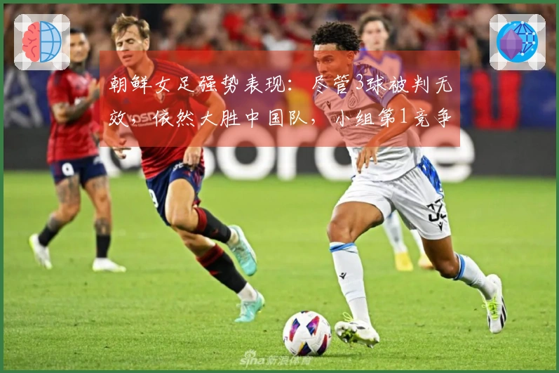 朝鲜女足强势表现：尽管3球被判无效，依然大胜中国队，小组第1竞争条件公布