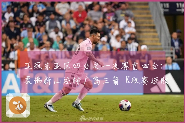 亚冠东亚区四分之一决赛首回合：柔佛新山逆转广岛三箭  K联赛连败