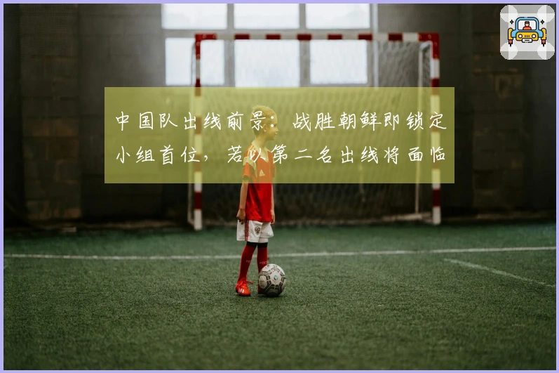 中国队出线前景：战胜朝鲜即锁定小组首位，若以第二名出线将面临强敌