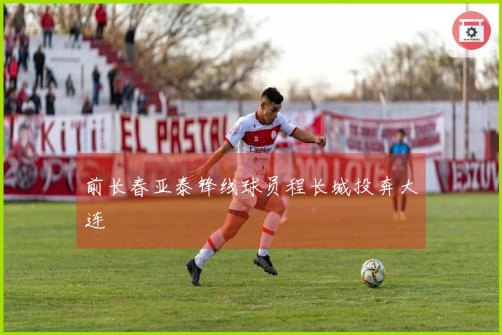 前长春亚泰锋线球员程长城投奔大连