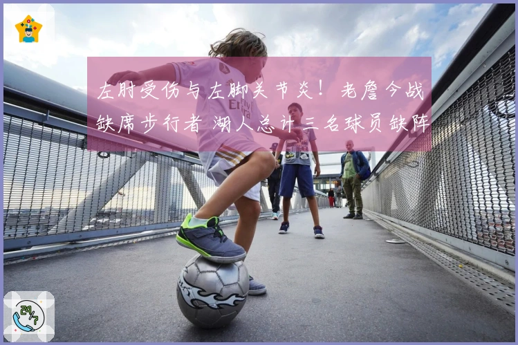 左肘受伤与左脚关节炎！老詹今战缺席步行者 湖人总计三名球员缺阵